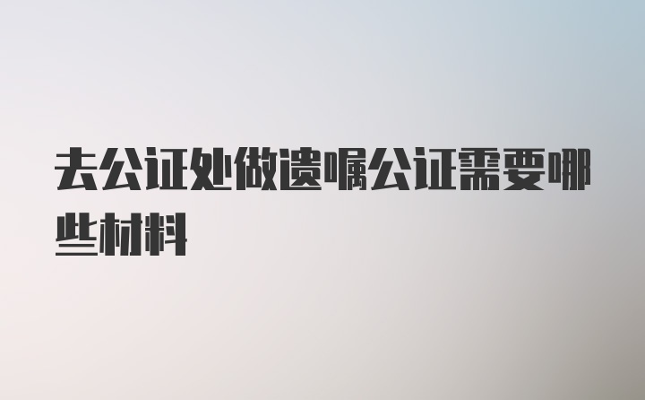 去公证处做遗嘱公证需要哪些材料