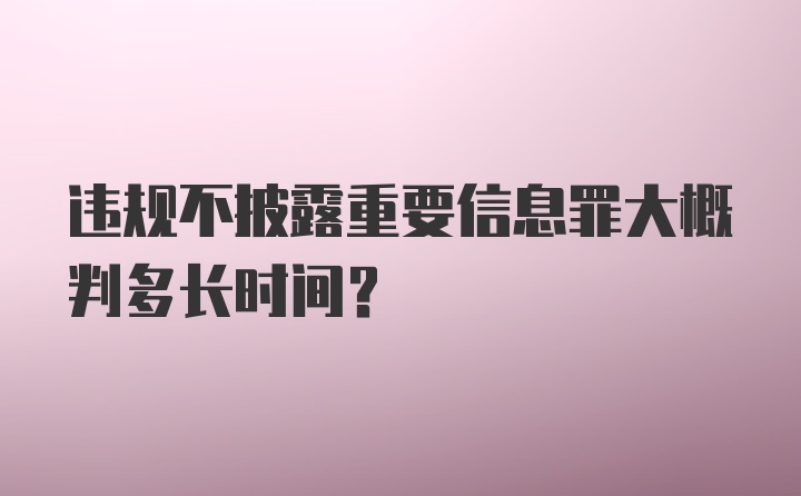 违规不披露重要信息罪大概判多长时间?