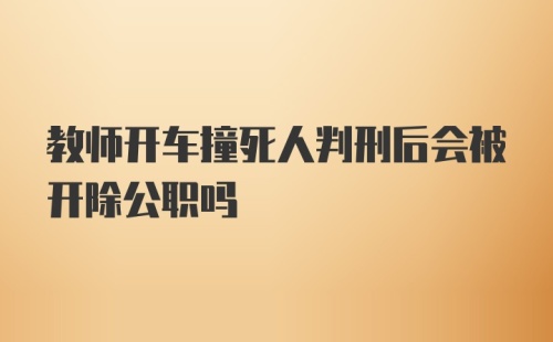 教师开车撞死人判刑后会被开除公职吗