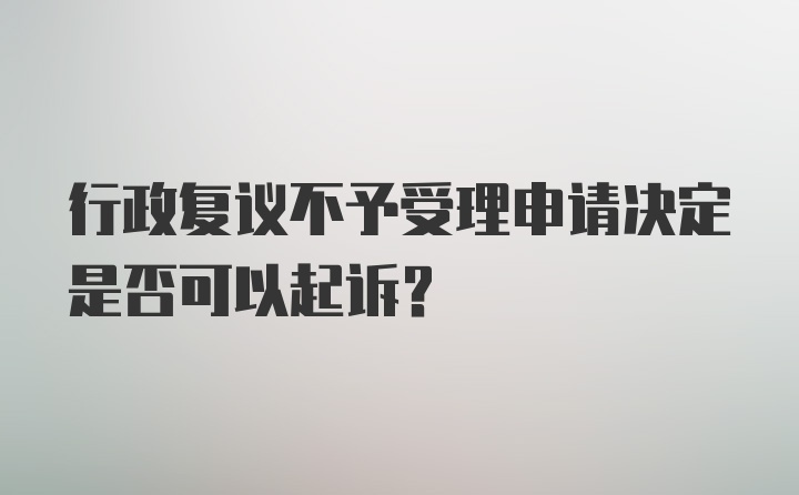 行政复议不予受理申请决定是否可以起诉？