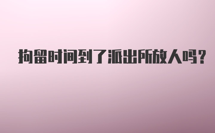 拘留时间到了派出所放人吗？