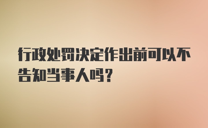 行政处罚决定作出前可以不告知当事人吗？