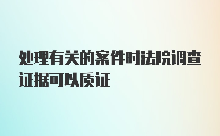 处理有关的案件时法院调查证据可以质证