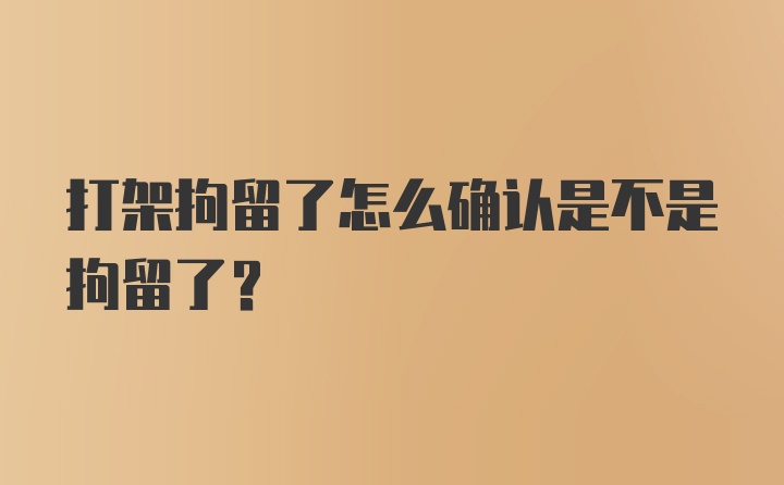 打架拘留了怎么确认是不是拘留了?