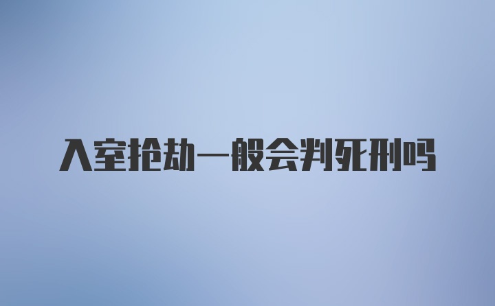 入室抢劫一般会判死刑吗