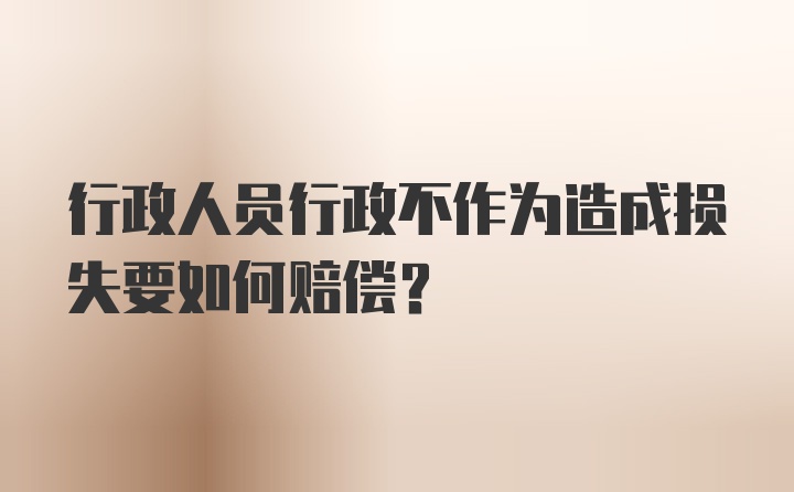 行政人员行政不作为造成损失要如何赔偿？