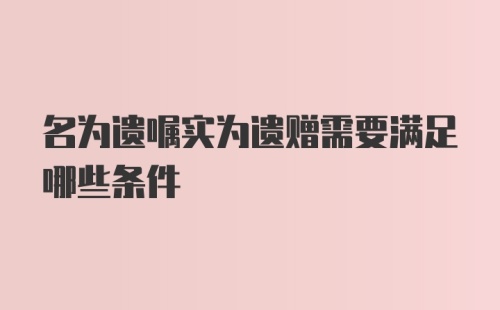 名为遗嘱实为遗赠需要满足哪些条件