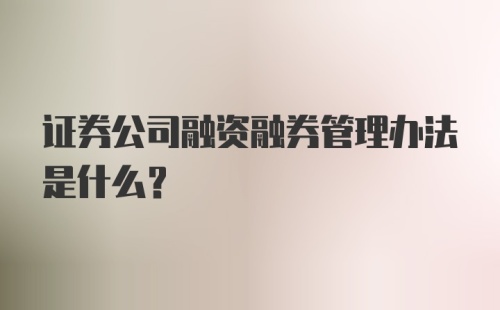 证券公司融资融券管理办法是什么？