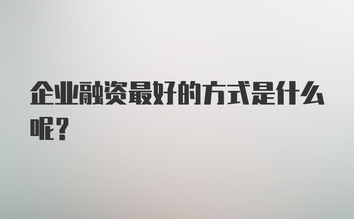 企业融资最好的方式是什么呢？