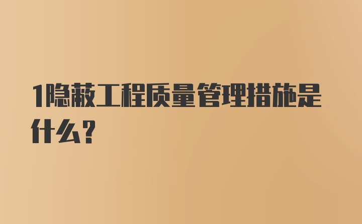 1隐蔽工程质量管理措施是什么？