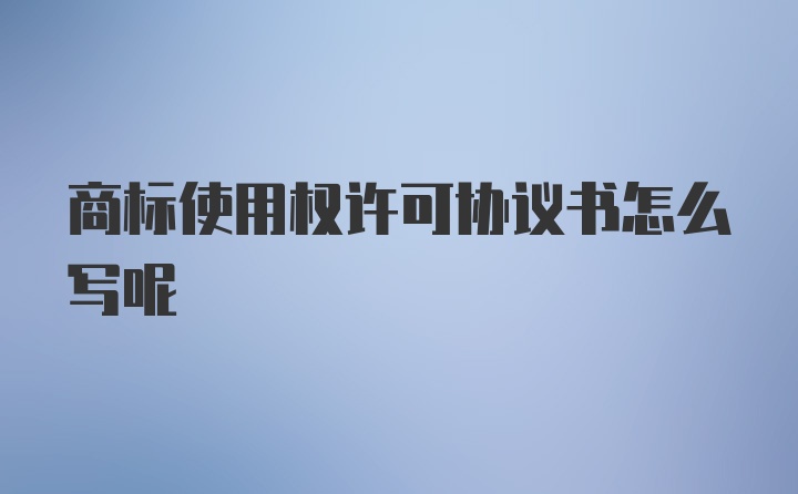 商标使用权许可协议书怎么写呢