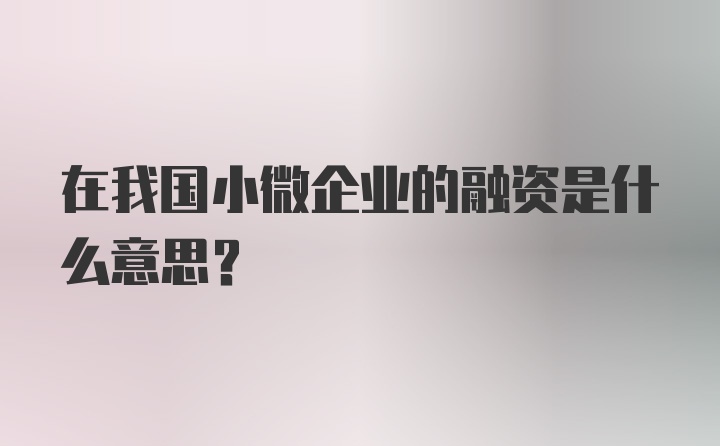 在我国小微企业的融资是什么意思？