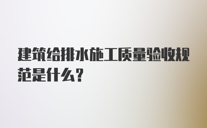 建筑给排水施工质量验收规范是什么？