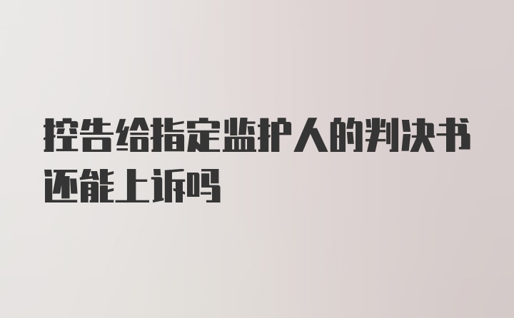 控告给指定监护人的判决书还能上诉吗