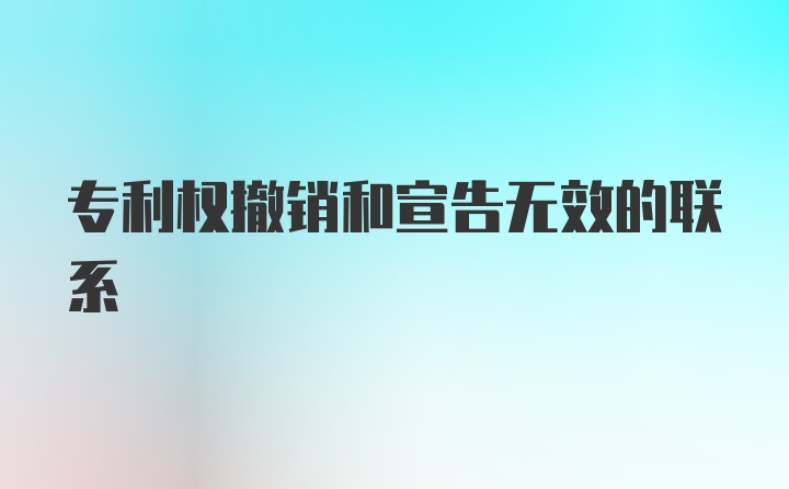 专利权撤销和宣告无效的联系