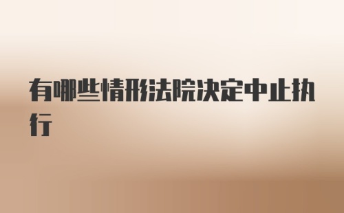 有哪些情形法院决定中止执行