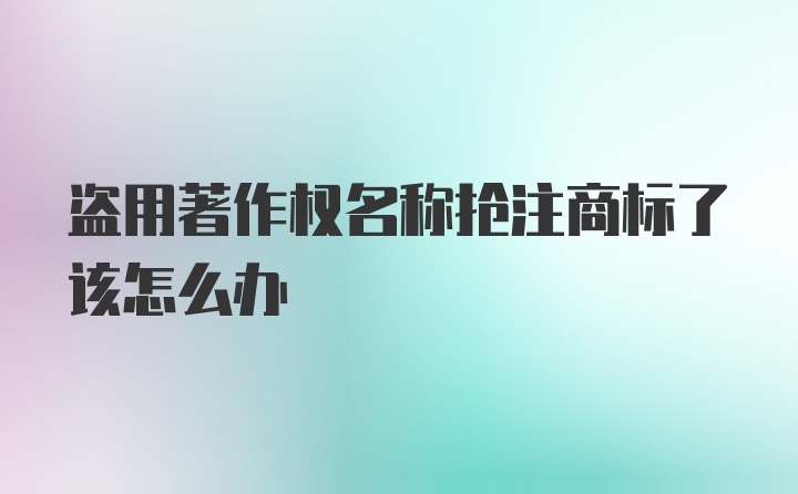 盗用著作权名称抢注商标了该怎么办