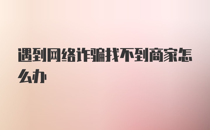 遇到网络诈骗找不到商家怎么办