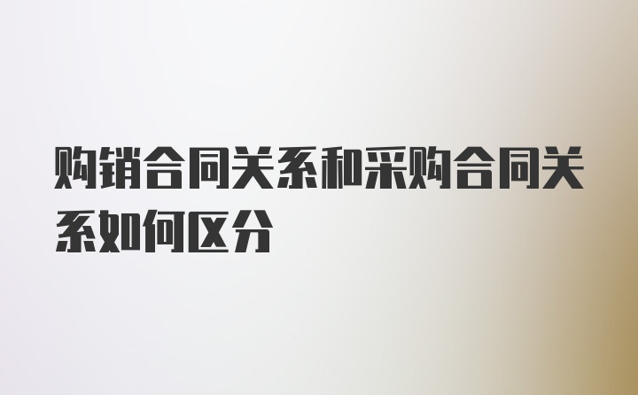 购销合同关系和采购合同关系如何区分