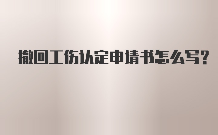 撤回工伤认定申请书怎么写？