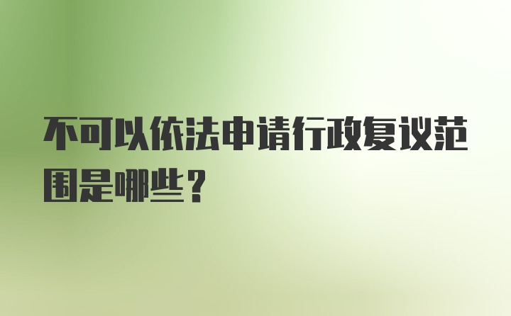 不可以依法申请行政复议范围是哪些？