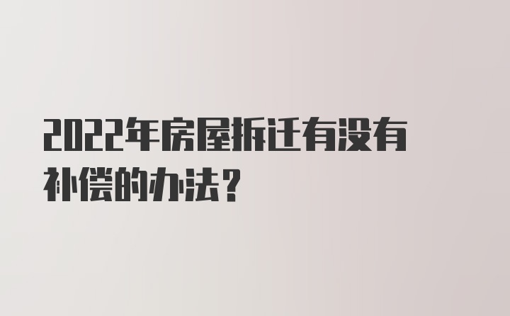 2022年房屋拆迁有没有补偿的办法?