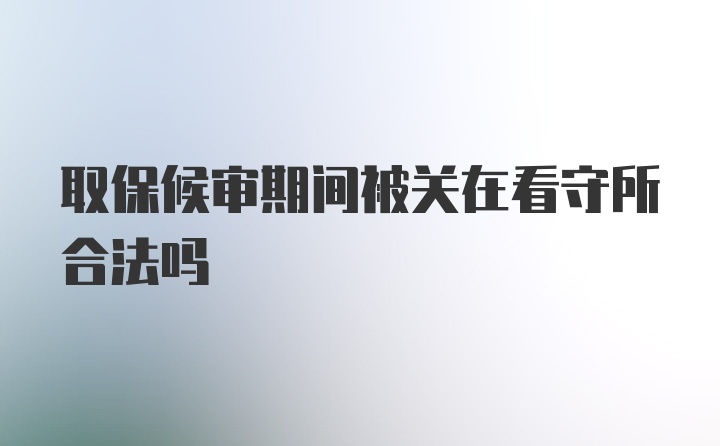 取保候审期间被关在看守所合法吗