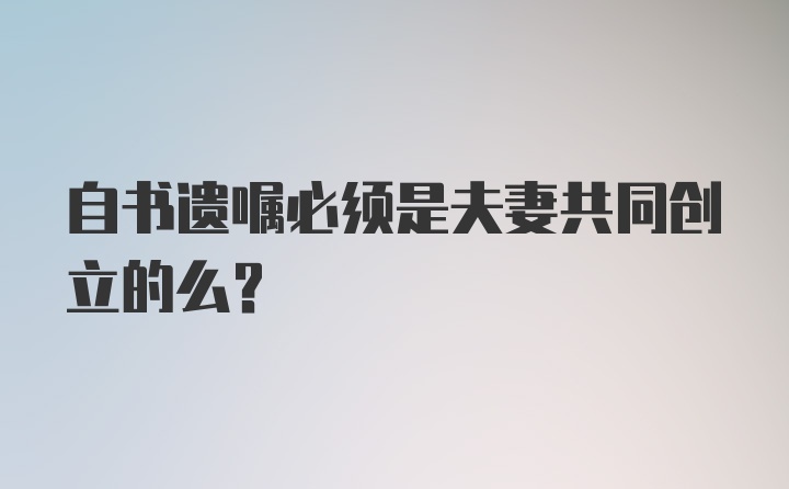 自书遗嘱必须是夫妻共同创立的么？