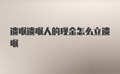 遗嘱遗嘱人的现金怎么立遗嘱