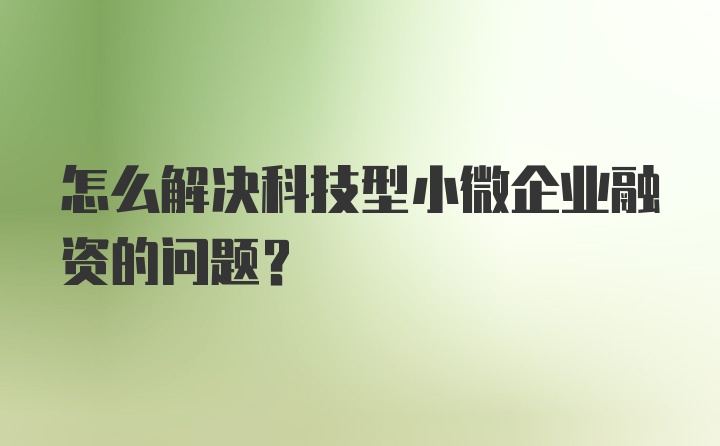 怎么解决科技型小微企业融资的问题？