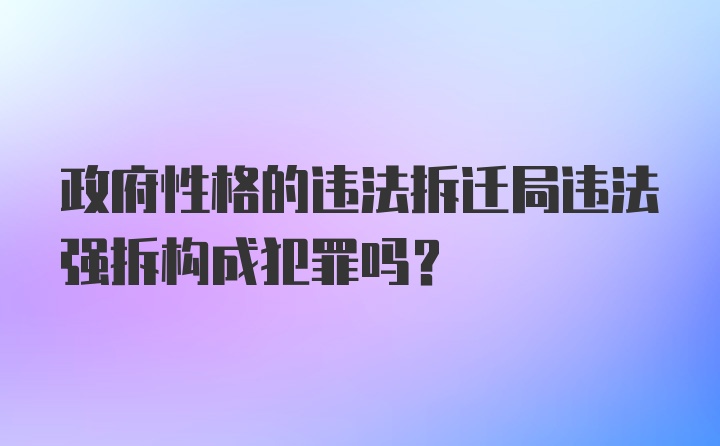 政府性格的违法拆迁局违法强拆构成犯罪吗？