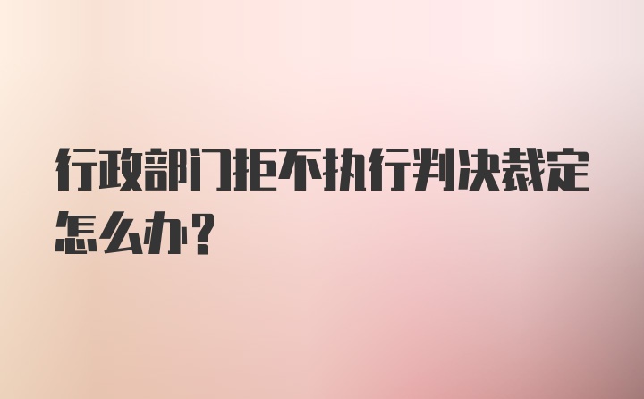 行政部门拒不执行判决裁定怎么办？