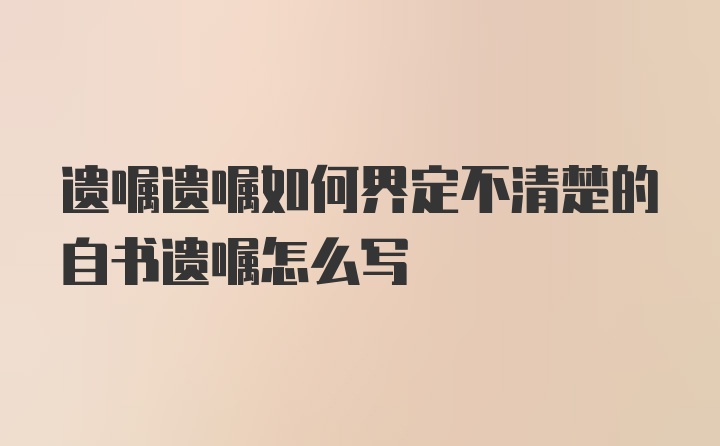 遗嘱遗嘱如何界定不清楚的自书遗嘱怎么写