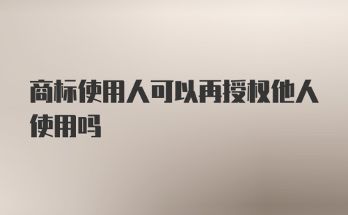 商标使用人可以再授权他人使用吗