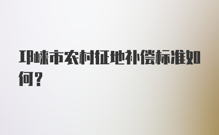 邛崃市农村征地补偿标准如何？