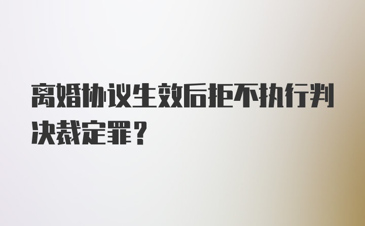 离婚协议生效后拒不执行判决裁定罪？