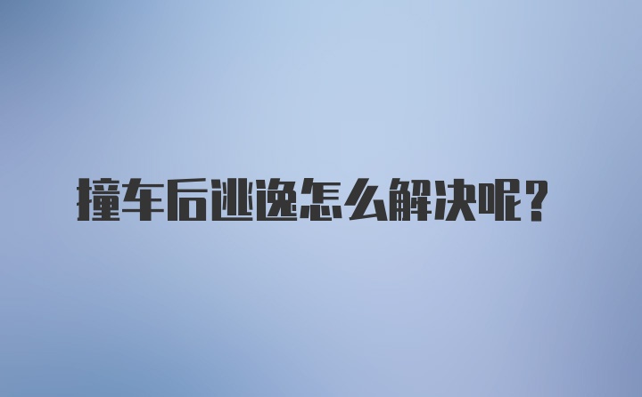 撞车后逃逸怎么解决呢？