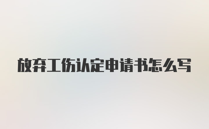 放弃工伤认定申请书怎么写