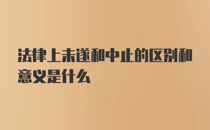 法律上未遂和中止的区别和意义是什么