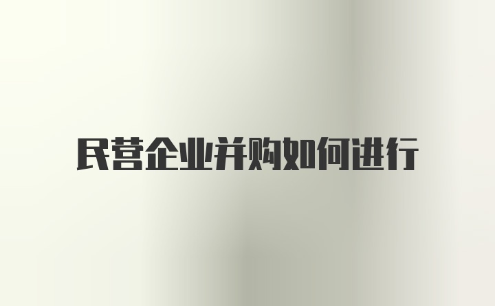 民营企业并购如何进行