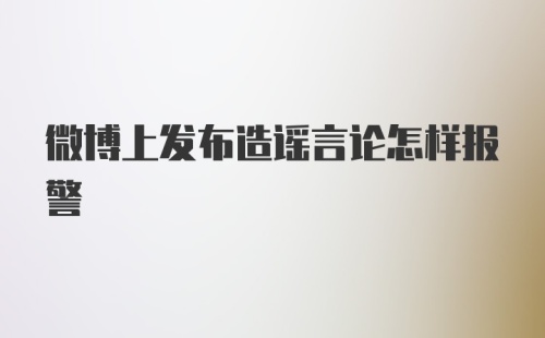 微博上发布造谣言论怎样报警