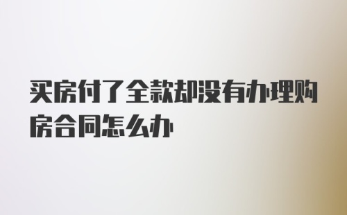 买房付了全款却没有办理购房合同怎么办