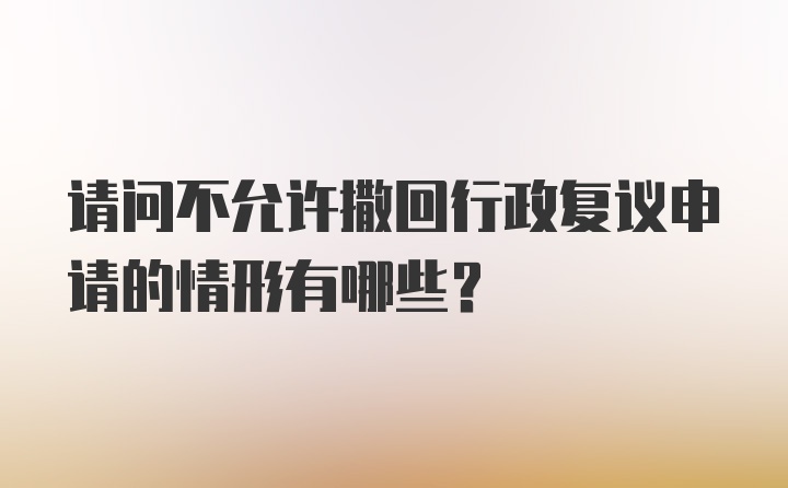 请问不允许撒回行政复议申请的情形有哪些？