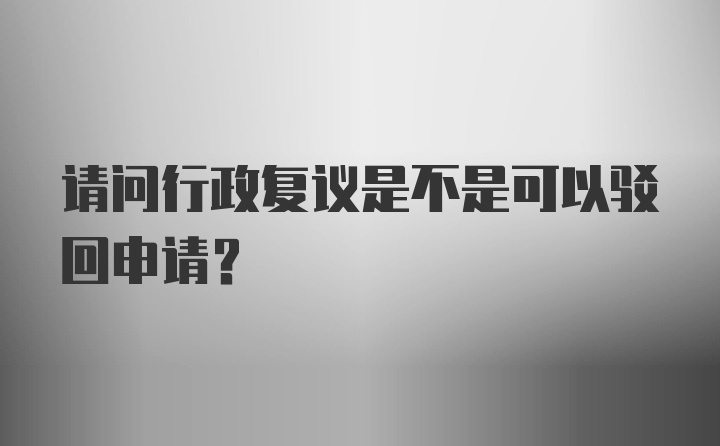 请问行政复议是不是可以驳回申请？