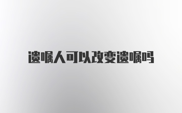 遗嘱人可以改变遗嘱吗