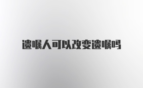 遗嘱人可以改变遗嘱吗