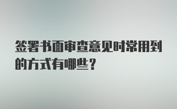 签署书面审查意见时常用到的方式有哪些？