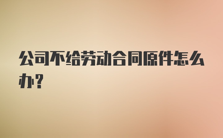 公司不给劳动合同原件怎么办？