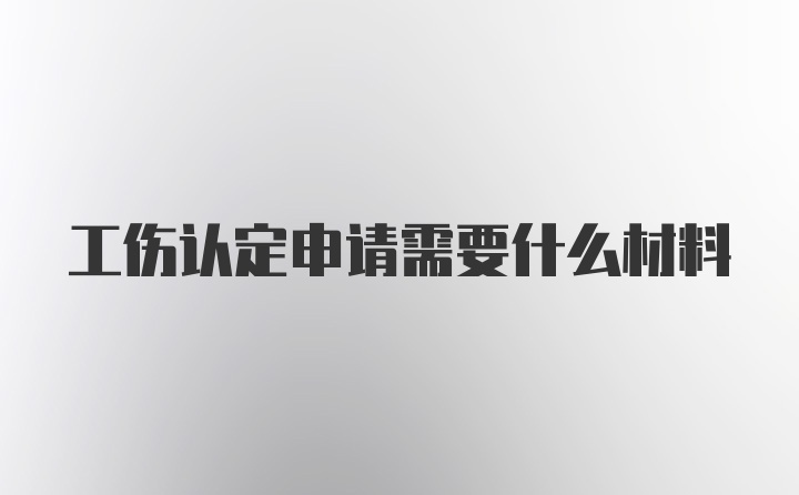 工伤认定申请需要什么材料