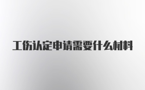 工伤认定申请需要什么材料